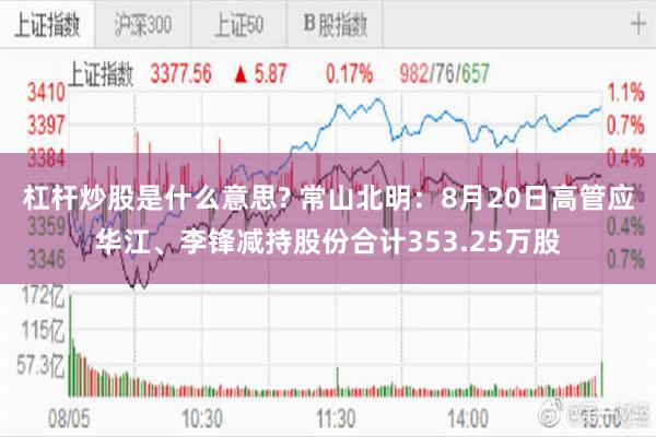 杠杆炒股是什么意思? 常山北明：8月20日高管应华江、李锋减持股份合计353.25万股