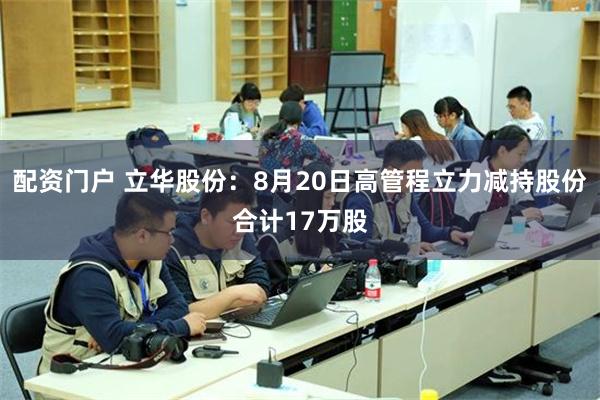 配资门户 立华股份：8月20日高管程立力减持股份合计17万股