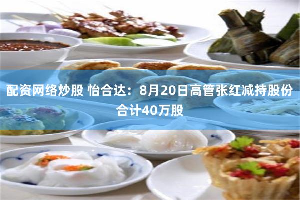 配资网络炒股 怡合达：8月20日高管张红减持股份合计40万股