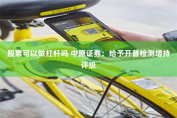 股票可以做杠杆吗 中原证券：给予开普检测增持评级
