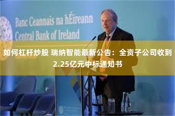 如何杠杆炒股 瑞纳智能最新公告：全资子公司收到2.25亿元中标通知书