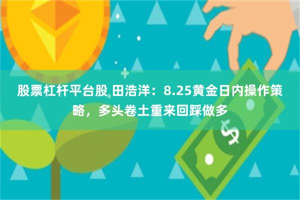 股票杠杆平台股 田浩洋:8.25黄金日内操作策略,多头卷土重来回踩做多