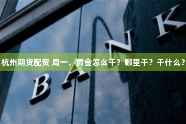 杭州期货配资 周一,黄金怎么干?哪里干?干什么?