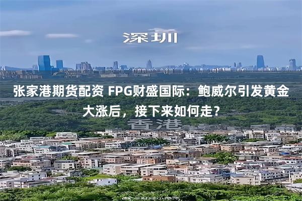 张家港期货配资 FPG财盛国际：鲍威尔引发黄金大涨后，接下来如何走？