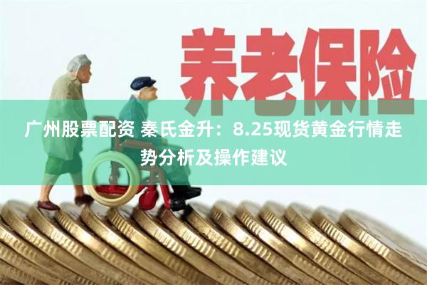 广州股票配资 秦氏金升：8.25现货黄金行情走势分析及操作建议