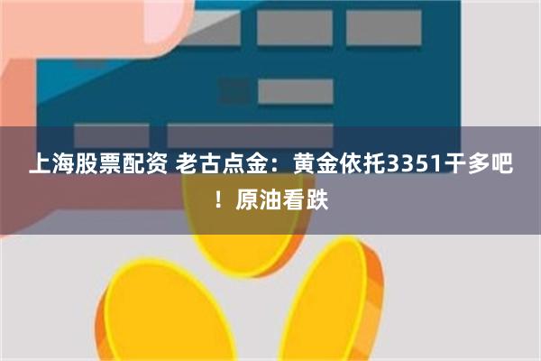 上海股票配资 老古点金：黄金依托3351干多吧！原油看跌