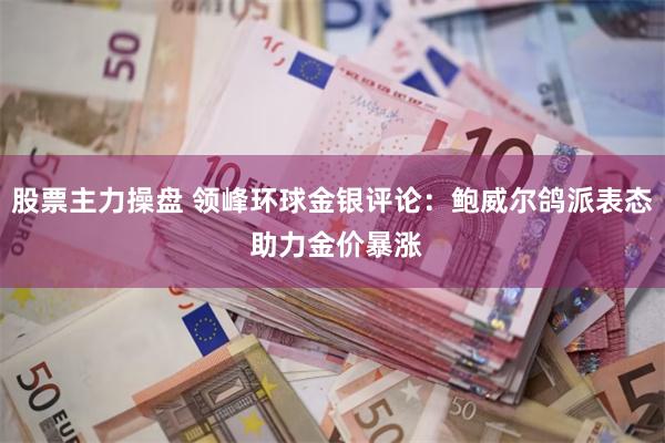 股票主力操盘 领峰环球金银评论：鲍威尔鸽派表态 助力金价暴涨