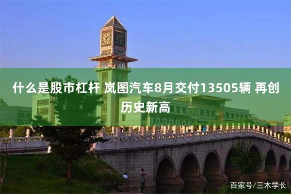 什么是股市杠杆 岚图汽车8月交付13505辆 再创历史新高