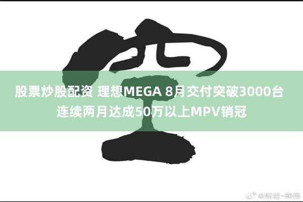 股票炒股配资 理想MEGA 8月交付突破3000台 连续两月达成50万以上MPV销冠