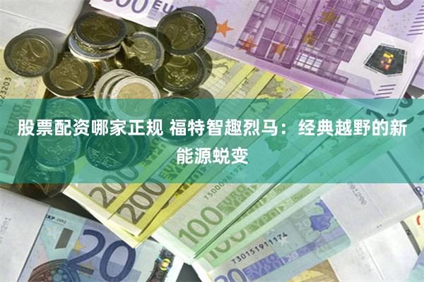 股票配资哪家正规 福特智趣烈马：经典越野的新能源蜕变