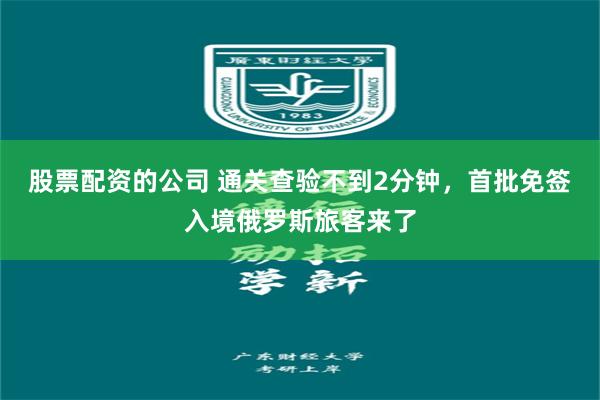 股票配资的公司 通关查验不到2分钟，首批免签入境俄罗斯旅客来了