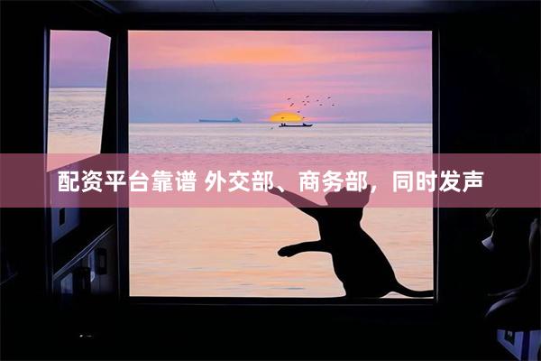 配资平台靠谱 外交部、商务部，同时发声
