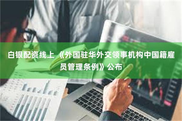 白银配资线上 《外国驻华外交领事机构中国籍雇员管理条例》公布