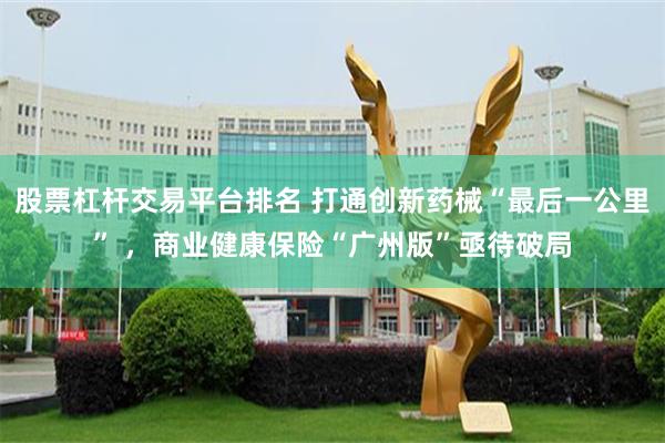 股票杠杆交易平台排名 打通创新药械“最后一公里” ,商业健康保险“广州版”亟待破局