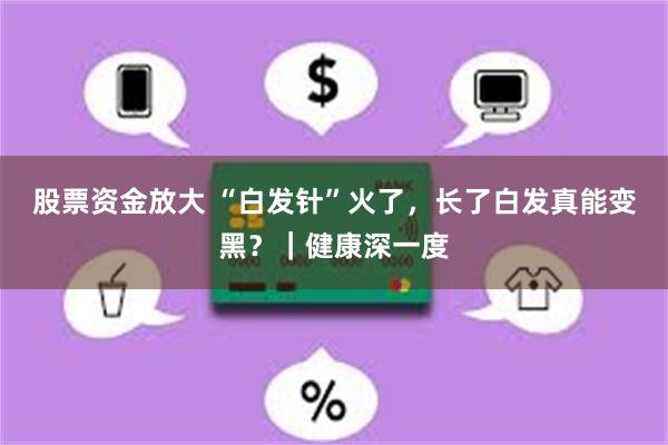 股票资金放大 “白发针”火了，长了白发真能变黑？｜健康深一度