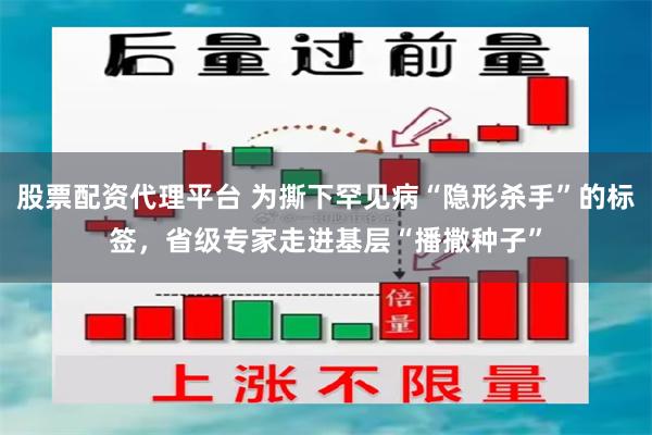 股票配资代理平台 为撕下罕见病“隐形杀手”的标签，省级专家走进基层“播撒种子”