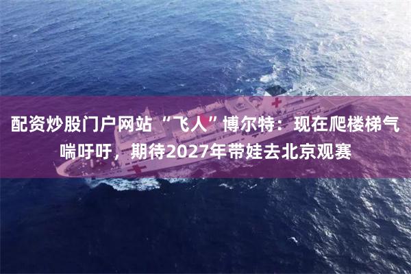 配资炒股门户网站 “飞人”博尔特:现在爬楼梯气喘吁吁,期待2027年带娃去北京观赛