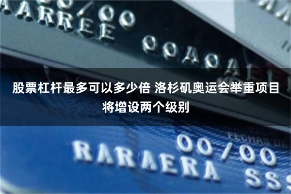股票杠杆最多可以多少倍 洛杉矶奥运会举重项目将增设两个级别