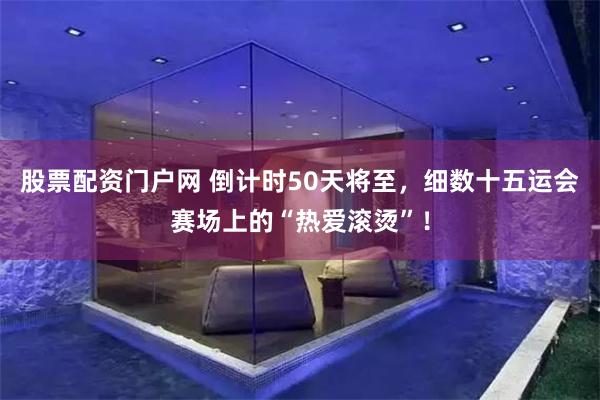 股票配资门户网 倒计时50天将至，细数十五运会赛场上的“热爱滚烫”！