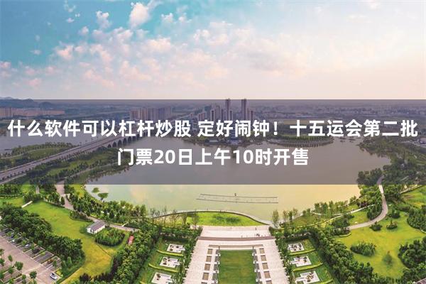 什么软件可以杠杆炒股 定好闹钟!十五运会第二批门票20日上午10时开售