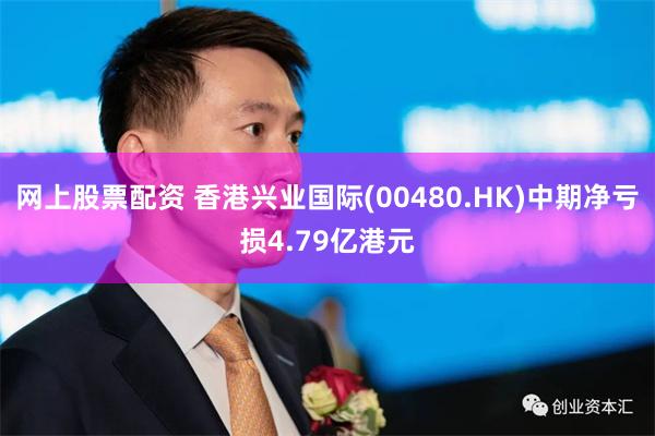 网上股票配资 香港兴业国际(00480.HK)中期净亏损4.79亿港元