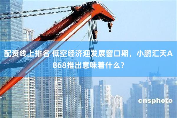 配资线上排名 低空经济迎发展窗口期，小鹏汇天A868推出意味着什么？