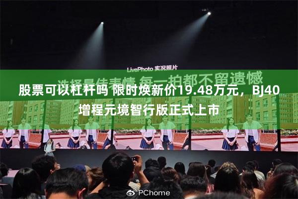 股票可以杠杆吗 限时焕新价19.48万元，BJ40增程元境智行版正式上市