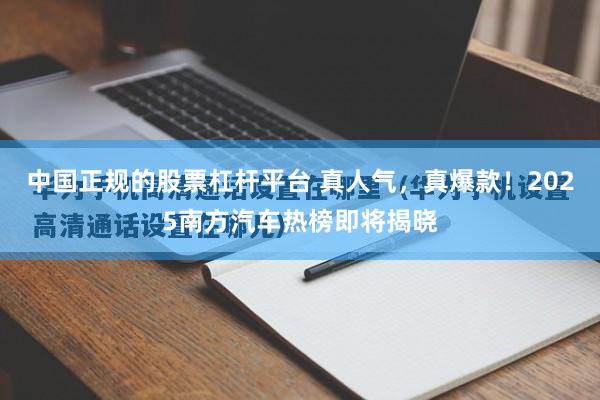 中国正规的股票杠杆平台 真人气，真爆款！2025南方汽车热榜即将揭晓