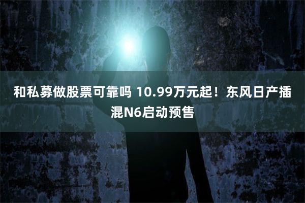 和私募做股票可靠吗 10.99万元起！东风日产插混N6启动预售