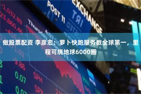 做股票配资 李彦宏：萝卜快跑服务数全球第一，里程可绕地球6000圈
