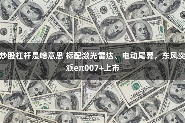 炒股杠杆是啥意思 标配激光雷达、电动尾翼，东风奕派eπ007+上市