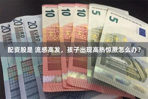配资股是 流感高发，孩子出现高热惊厥怎么办？