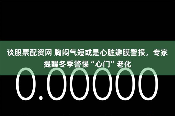 谈股票配资网 胸闷气短或是心脏瓣膜警报，专家提醒冬季警惕“心门”老化