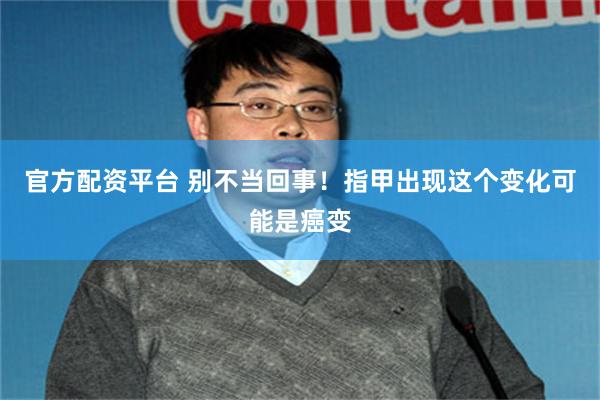 官方配资平台 别不当回事！指甲出现这个变化可能是癌变