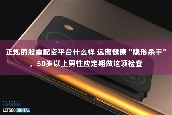 正规的股票配资平台什么样 远离健康“隐形杀手”，50岁以上男性应定期做这项检查