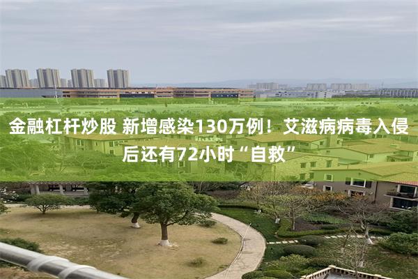 金融杠杆炒股 新增感染130万例！艾滋病病毒入侵后还有72小时“自救”