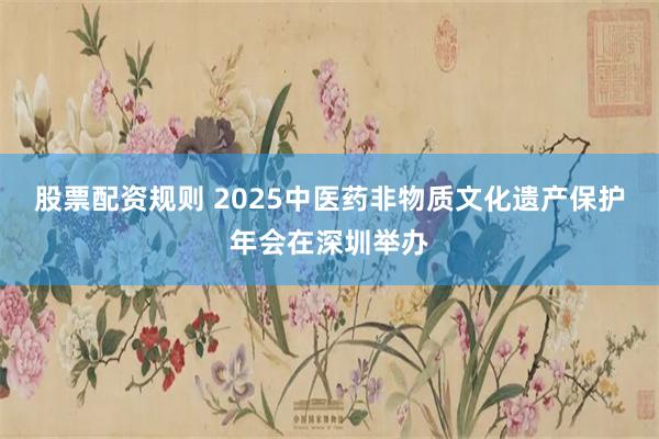 股票配资规则 2025中医药非物质文化遗产保护年会在深圳举办