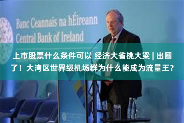 上市股票什么条件可以 经济大省挑大梁 | 出圈了！大湾区世界级机场群为什么能成为流量王？