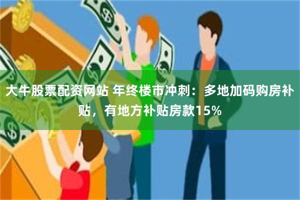 大牛股票配资网站 年终楼市冲刺：多地加码购房补贴，有地方补贴房款15%