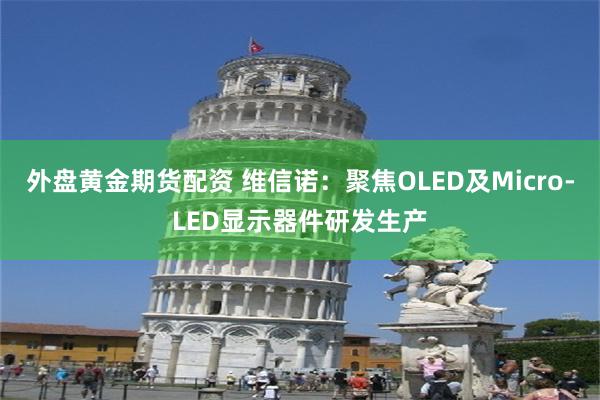 外盘黄金期货配资 维信诺：聚焦OLED及Micro-LED显示器件研发生产