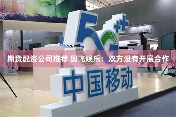 期货配资公司推荐 奥飞娱乐：双方没有开展合作