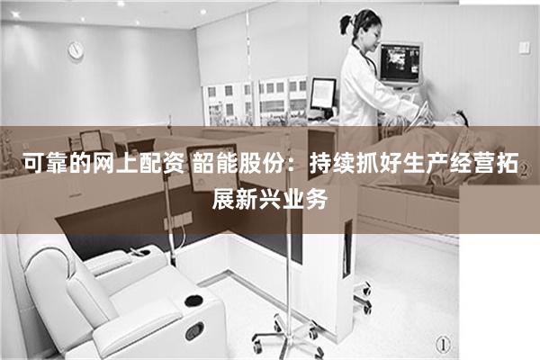 可靠的网上配资 韶能股份：持续抓好生产经营拓展新兴业务