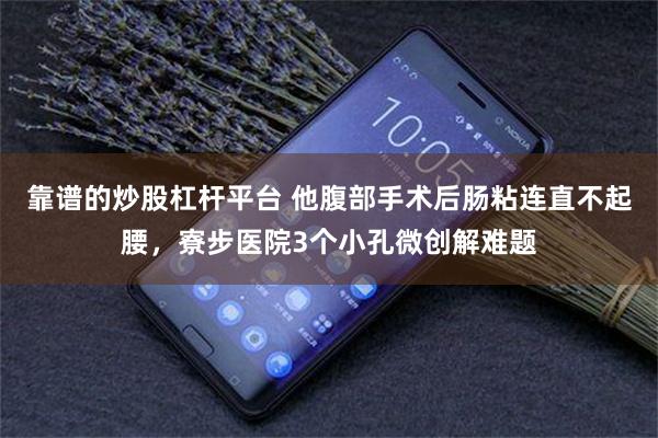 靠谱的炒股杠杆平台 他腹部手术后肠粘连直不起腰，寮步医院3个小孔微创解难题
