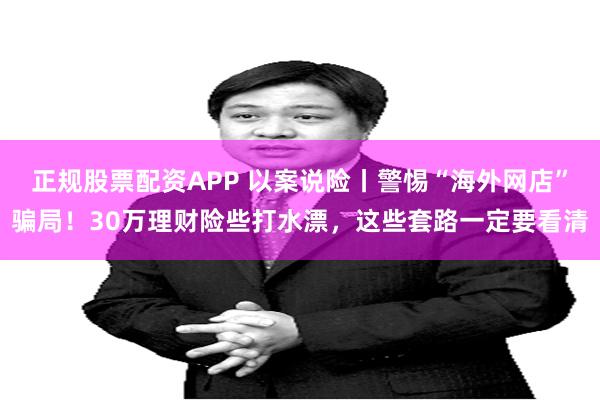 正规股票配资APP 以案说险丨警惕“海外网店”骗局！30万理财险些打水漂，这些套路一定要看清