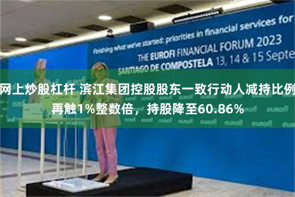 网上炒股杠杆 滨江集团控股股东一致行动人减持比例再触1%整数倍,持股降至60.86%