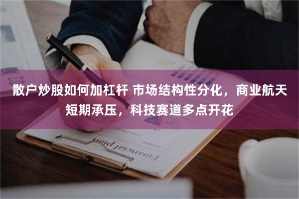 散户炒股如何加杠杆 市场结构性分化，商业航天短期承压，科技赛道多点开花