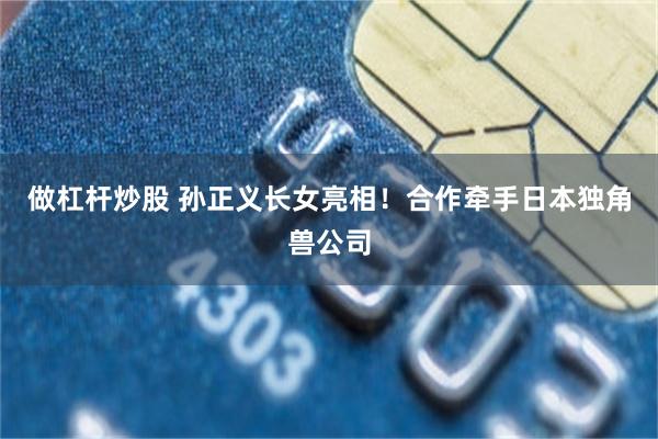做杠杆炒股 孙正义长女亮相！合作牵手日本独角兽公司