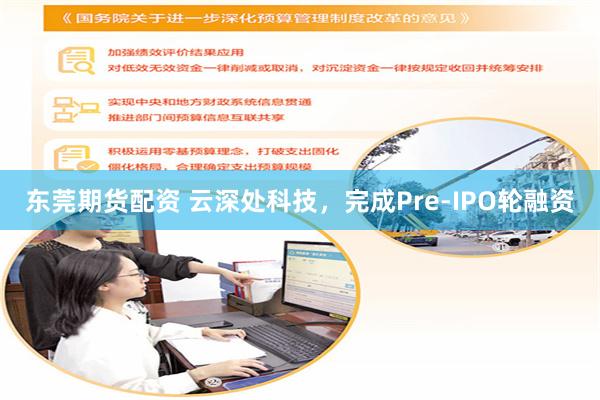 东莞期货配资 云深处科技，完成Pre-IPO轮融资