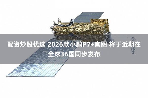 配资炒股优选 2026款小鹏P7+官图 将于近期在全球36国同步发布