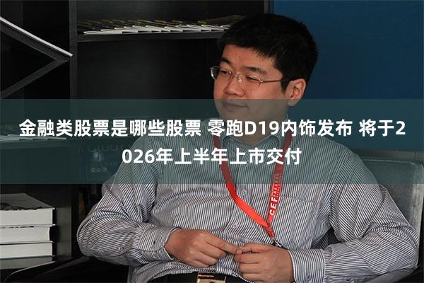 金融类股票是哪些股票 零跑D19内饰发布 将于2026年上半年上市交付